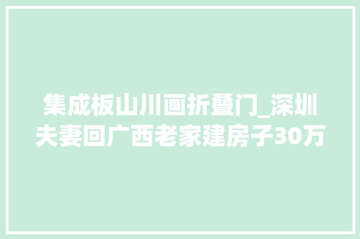 集成板山川画折叠门_深圳夫妻回广西老家建房子30万盖三层吸引全村老小都来参不雅观