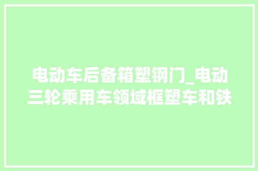 电动车后备箱塑钢门_电动三轮乘用车领域框塑车和铁皮车哪种更好消费者该怎么选