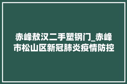 赤峰敖汉二手塑钢门_赤峰市松山区新冠肺炎疫情防控工作批示部关于公布行程轨迹的通知布告