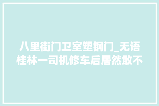 八里街门卫室塑钢门_无语桂林一司机修车后居然敢不付钱强行开车冲出维修站