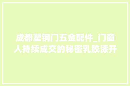 成都塑钢门五金配件_门窗人持续成交的秘密乳胶漆开裂 复合门