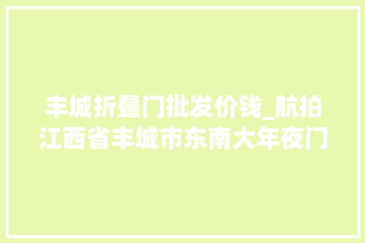 丰城折叠门批发价钱_航拍江西省丰城市东南大年夜门小港镇村落蜜茶肆航拍