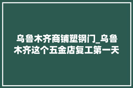 乌鲁木齐商铺塑钢门_乌鲁木齐这个五金店复工第一天电灯密封条这些物品最畅销