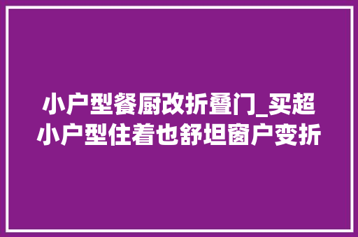 小户型餐厨改折叠门_买超小户型住着也舒坦窗户变折叠餐桌没想到这么厉害还省钱