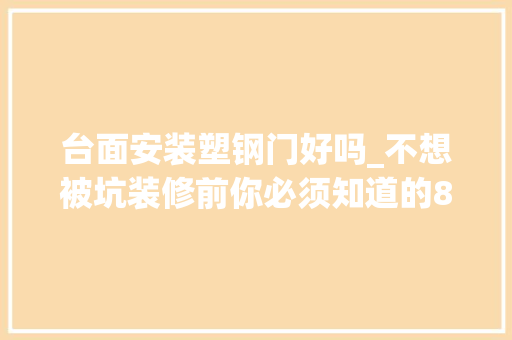 台面安装塑钢门好吗_不想被坑装修前你必须知道的80个留心事项2分钟