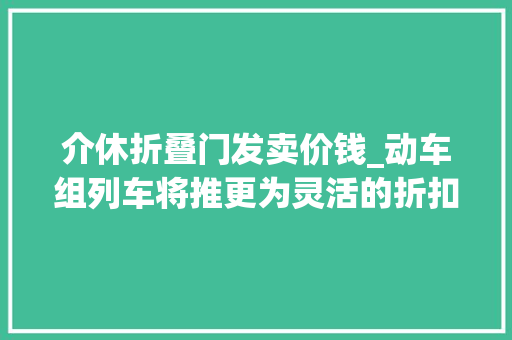 介休折叠门发卖价钱_动车组列车将推更为灵活的折扣票价折扣最低4折