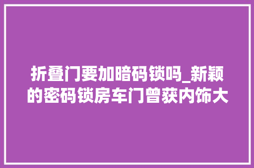 折叠门要加暗码锁吗_新颖的密码锁房车门曾获内饰大年夜奖能知足6人出行的房车