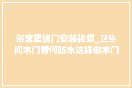 浴室塑钢门安装视频_卫生间木门若何防水这样做木门也能变铁门