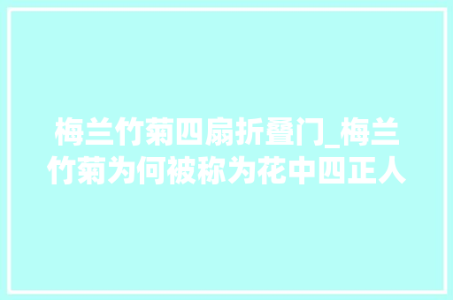 梅兰竹菊四扇折叠门_梅兰竹菊为何被称为花中四正人有哪些人文价值及象征意义 实木门