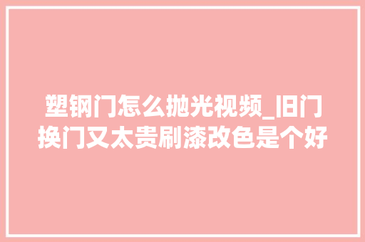 塑钢门怎么抛光视频_旧门换门又太贵刷漆改色是个好办法
