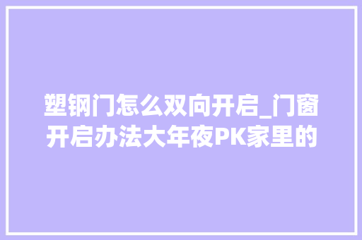 塑钢门怎么双向开启_门窗开启办法大年夜PK家里的窗户用什么开启办法才最合适