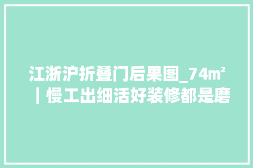 江浙沪折叠门后果图_74㎡｜慢工出细活好装修都是磨出来的