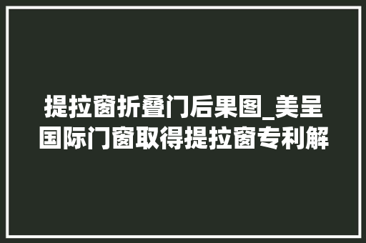 提拉窗折叠门后果图_美呈国际门窗取得提拉窗专利解决窗子滑落夹手问题 实木门