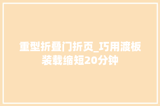 重型折叠门折页_巧用渡板装载缩短20分钟