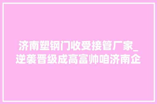 济南塑钢门收受接管厂家_逆袭晋级成高富帅咱济南企业靠的是研值
