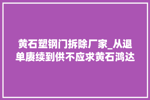 黄石塑钢门拆除厂家_从退单赓续到供不应求黄石鸿达模具抢风口巧转型