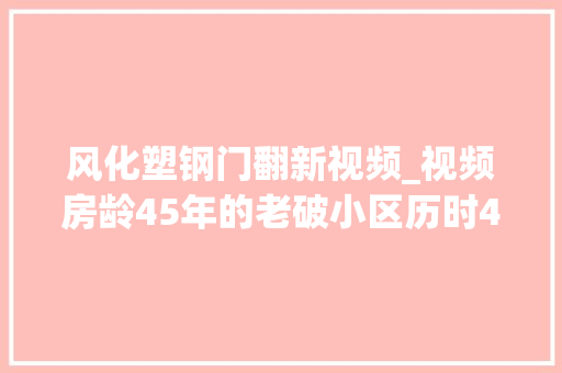 风化塑钢门翻新视频_视频房龄45年的老破小区历时4个月改造如今焕发了新容颜