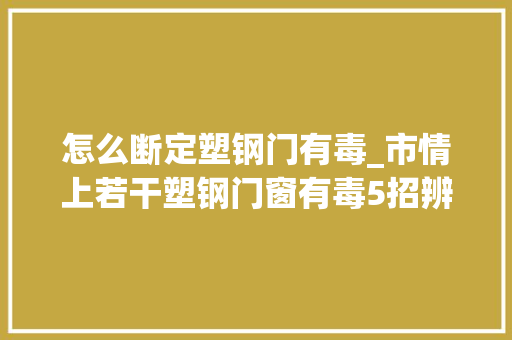 怎么断定塑钢门有毒_市情上若干塑钢门窗有毒5招辨别