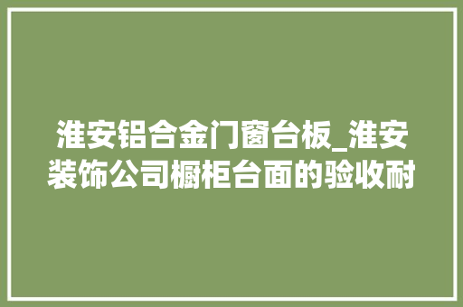 淮安铝合金门窗台板_淮安装饰公司橱柜台面的验收耐用才是关键 折叠门