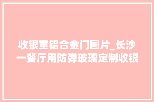 收银室铝合金门图片_长沙一餐厅用防弹玻璃定制收银台放1400万现金做装饰真保险