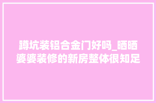 蹲坑装铝合金门好吗_晒晒婆婆装修的新房整体很知足独一不能吸收的就是蹲坑