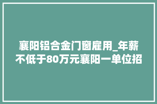 襄阳铝合金门窗雇用_年薪不低于80万元襄阳一单位招聘