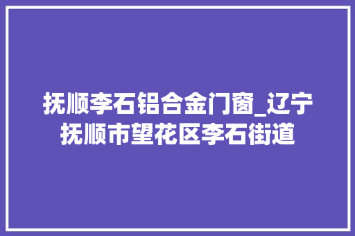 抚顺李石铝合金门窗_辽宁抚顺市望花区李石街道