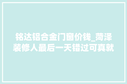 铭达铝合金门窗价钱_菏泽装修人最后一天错过可真就错了