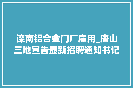 滦南铝合金门厂雇用_唐山三地宣告最新招聘通知书记 玻璃门 滦南铝合金门厂雇用_唐山三地宣告最新招聘通知书记 玻璃门