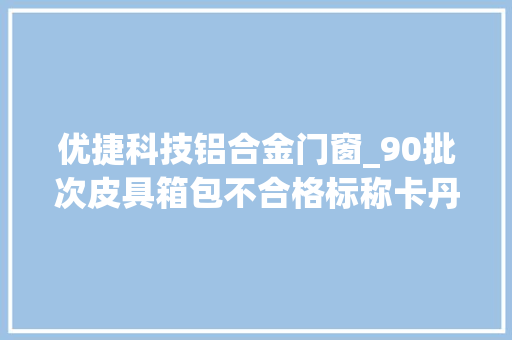 优捷科技铝合金门窗_90批次皮具箱包不合格标称卡丹路玛丁图蒙娜丽莎等在列