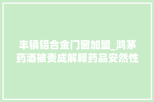 丰镇铝合金门窗加盟_鸿茅药酒被责成解释药品安然性机构2016年投百亿广告