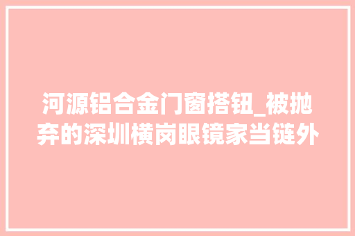 河源铝合金门窗搭钮_被抛弃的深圳横岗眼镜家当链外迁的去世轮回