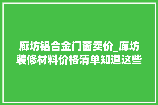 廊坊铝合金门窗卖价_廊坊装修材料价格清单知道这些让装修更省钱