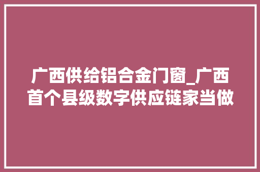 广西供给铝合金门窗_广西首个县级数字供应链家当做事平台上线运用