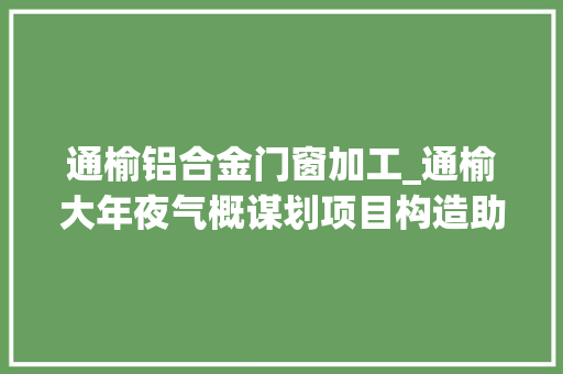 通榆铝合金门窗加工_通榆大年夜气概谋划项目构造助推经济成长