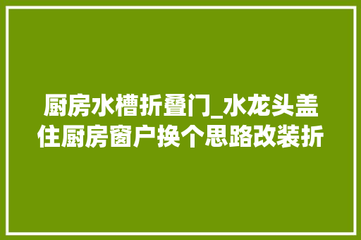 厨房水槽折叠门_水龙头盖住厨房窗户换个思路改装折叠式的连同水槽都能藏起来