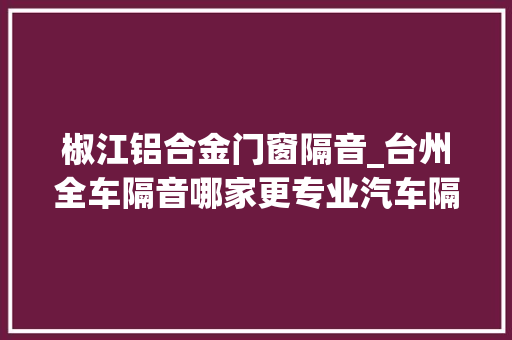 椒江铝合金门窗隔音_台州全车隔音哪家更专业汽车隔音改装常识分享