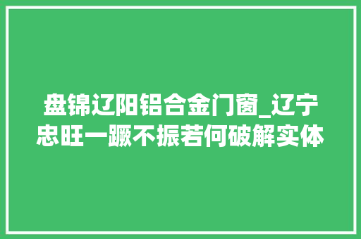 盘锦辽阳铝合金门窗_辽宁忠旺一蹶不振若何破解实体经济的困局