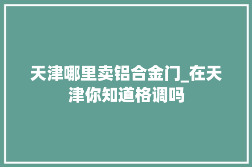 天津哪里卖铝合金门_在天津你知道格调吗