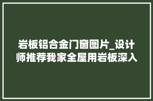 岩板铝合金门窗图片_设计师推荐我家全屋用岩板深入理解后才创造它真能代表未来