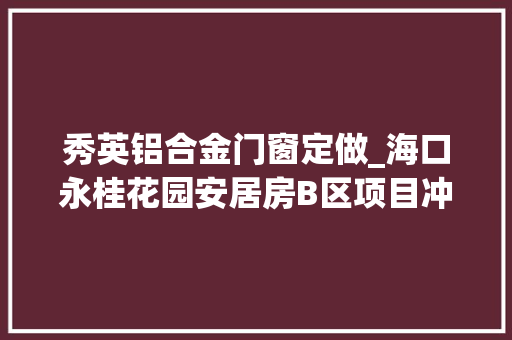 秀英铝合金门窗定做_海口永桂花园安居房B区项目冲刺落成可供应住房664套