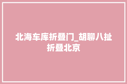 北海车库折叠门_胡聊八扯折叠北京