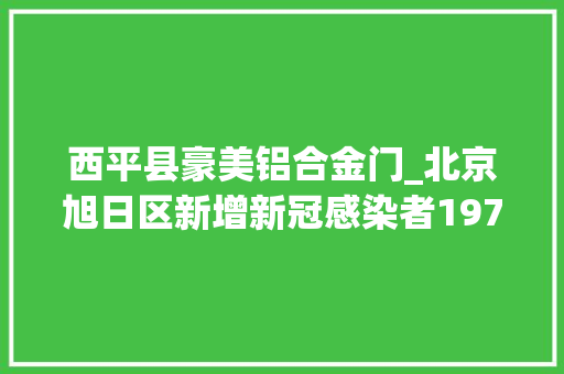 西平县豪美铝合金门_北京旭日区新增新冠感染者197名新增风险点位高风险区公布