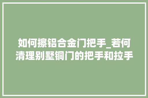 如何擦铝合金门把手_若何清理别墅铜门的把手和拉手