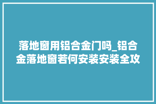 落地窗用铝合金门吗_铝合金落地窗若何安装安装全攻略