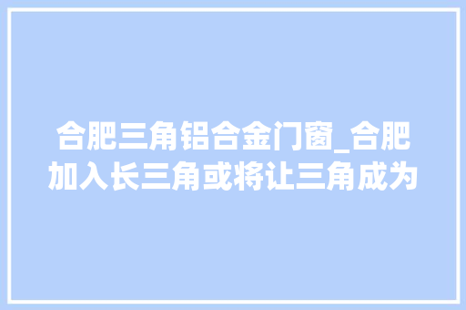 合肥三角铝合金门窗_合肥加入长三角或将让三角成为四角长四角时代光降