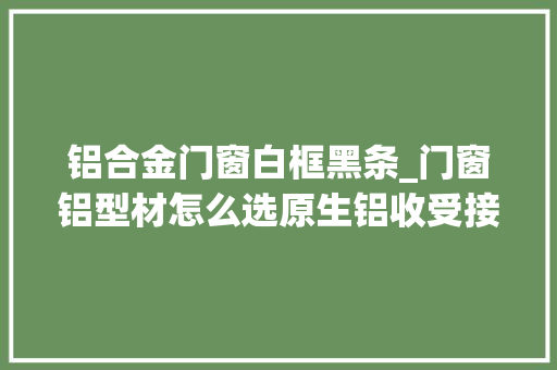 铝合金门窗白框黑条_门窗铝型材怎么选原生铝收受接收铝怎么甄别