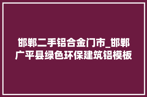 邯郸二手铝合金门市_邯郸广平县绿色环保建筑铝模板填补河北省空白