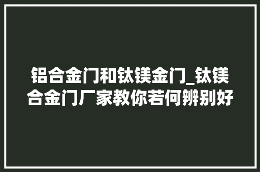 铝合金门和钛镁金门_钛镁合金门厂家教你若何辨别好的平开门