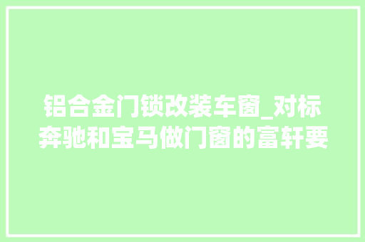 铝合金门锁改装车窗_对标奔驰和宝马做门窗的富轩要进军造车行业